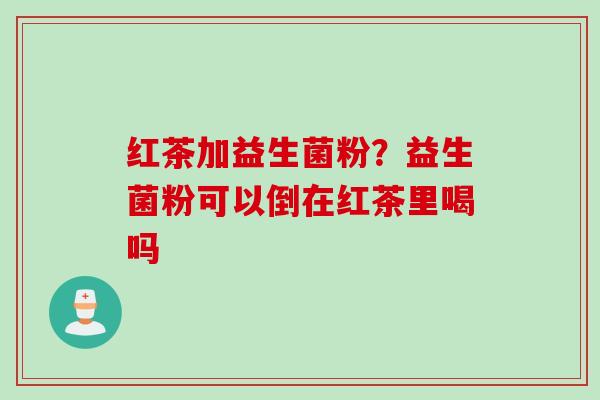 红茶加益生菌粉?益生菌粉可以倒在红茶里喝吗 红茶加益生菌粉?益生菌粉可以倒在红茶里喝吗