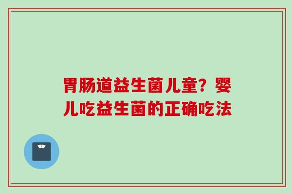 道益生菌儿童？婴儿吃益生菌的正确吃法