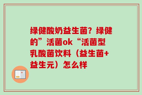 绿健酸奶益生菌？绿健的”活菌ok“活菌型乳酸菌饮料（益生菌+益生元）怎么样