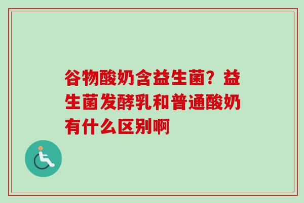 谷物酸奶含益生菌?益生菌发酵乳和普通酸奶有什么区别啊 谷物酸奶含益生菌?益生菌发酵乳和普通酸奶有什么区别啊