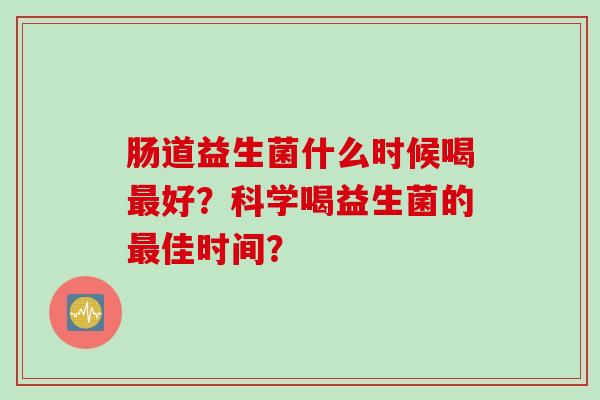肠道益生菌什么时候喝好?科学喝益生菌的佳时间? 肠道益生菌什么时候喝好?科学喝益生菌的佳时间?