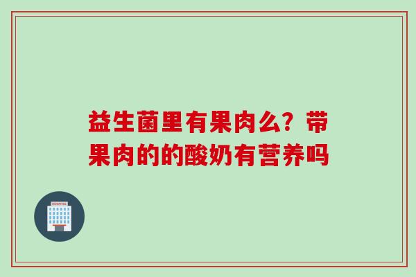 益生菌里有果肉么?带果肉的的酸奶有营养吗 益生菌里有果肉么?带果肉的的酸奶有营养吗