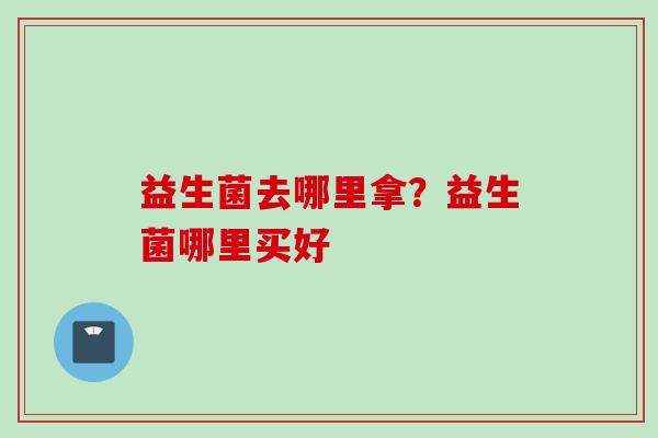益生菌去哪里拿?益生菌哪里买好 益生菌去哪里拿?益生菌哪里买好