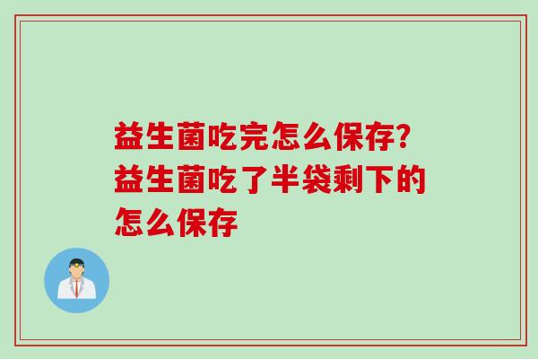 益生菌吃完怎么保存?益生菌吃了半袋剩下的怎么保存 益生菌吃完怎么保存?益生菌吃了半袋剩下的怎么保存