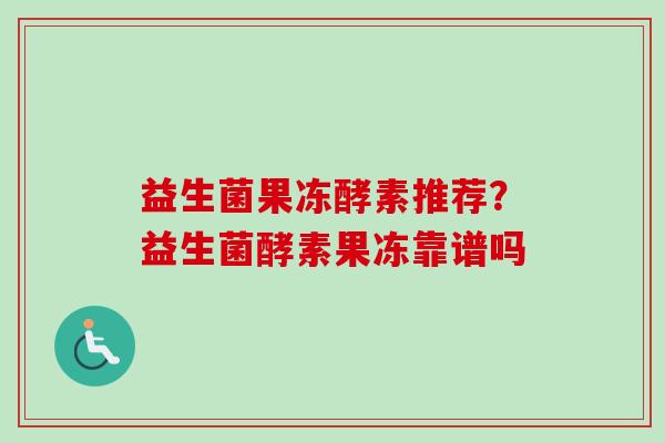 益生菌果冻酵素推荐?益生菌酵素果冻靠谱吗 益生菌果冻酵素推荐?益生菌酵素果冻靠谱吗