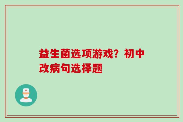 益生菌选项游戏?初中改句选择题 益生菌选项游戏?初中改句选择题