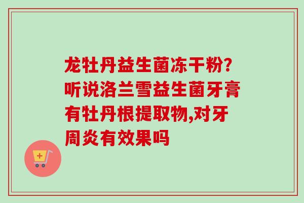 龙牡丹益生菌冻干粉？听说洛兰雪益生菌牙膏有牡丹根提取物,对牙周炎有效果吗
