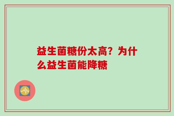 益生菌糖份太高?为什么益生菌能降糖 益生菌糖份太高?为什么益生菌能降糖