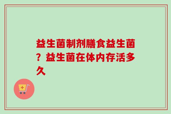 益生菌制剂膳食益生菌?益生菌在体内存活多久 益生菌制剂膳食益生菌?益生菌在体内存活多久