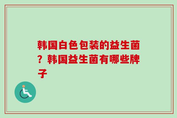 韩国白色包装的益生菌？韩国益生菌有哪些牌子