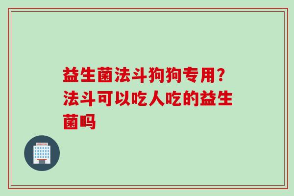 益生菌法斗狗狗专用？法斗可以吃人吃的益生菌吗