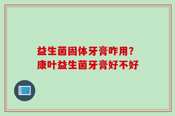益生菌固体牙膏咋用?康叶益生菌牙膏好不好 益生菌固体牙膏咋用?康叶益生菌牙膏好不好