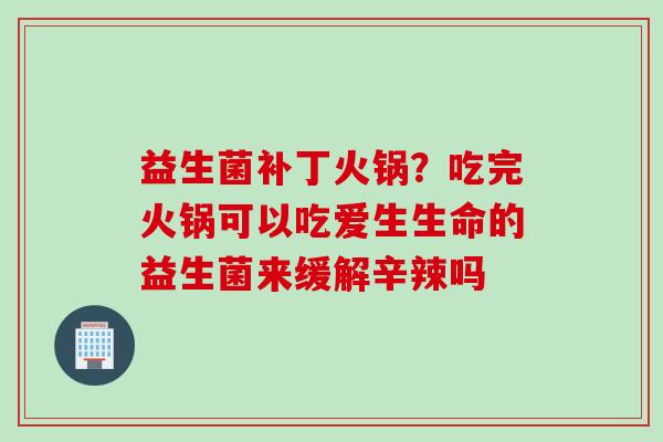益生菌补丁火锅?吃完火锅可以吃爱生生命的益生菌来缓解辛辣吗 益生菌补丁火锅?吃完火锅可以吃爱生生命的益生菌来缓解辛辣吗