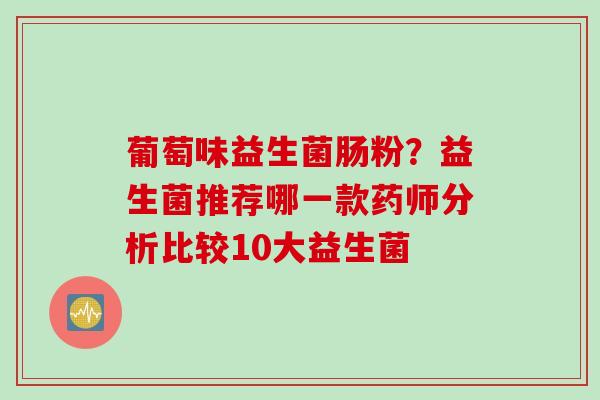 葡萄味益生菌肠粉？益生菌推荐哪一款药师分析比较10大益生菌