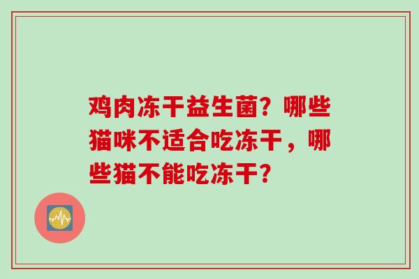 鸡肉冻干益生菌?哪些猫咪不适合吃冻干,哪些猫不能吃冻干? 鸡肉冻干益生菌?哪些猫咪不适合吃冻干,哪些猫不能吃冻干?