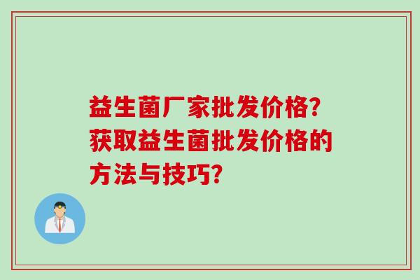 益生菌厂家批发价格？获取益生菌批发价格的方法与技巧？