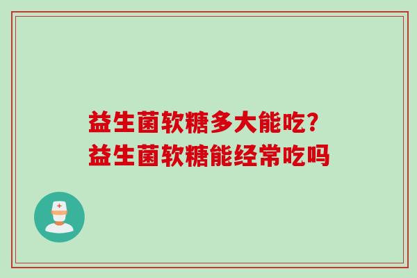益生菌软糖多大能吃?益生菌软糖能经常吃吗 益生菌软糖多大能吃?益生菌软糖能经常吃吗