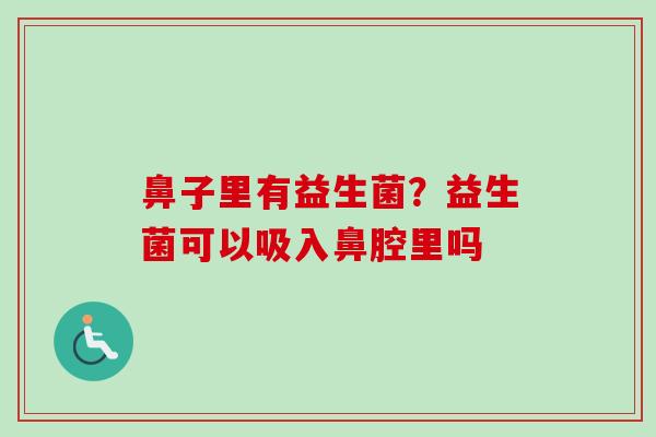 鼻子里有益生菌?益生菌可以吸入鼻腔里吗 鼻子里有益生菌?益生菌可以吸入鼻腔里吗