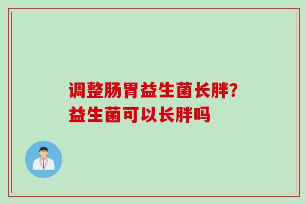 调整肠胃益生菌长胖？益生菌可以长胖吗