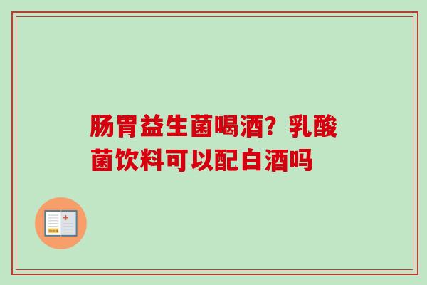肠胃益生菌喝酒?乳酸菌饮料可以配白酒吗 肠胃益生菌喝酒?乳酸菌饮料可以配白酒吗