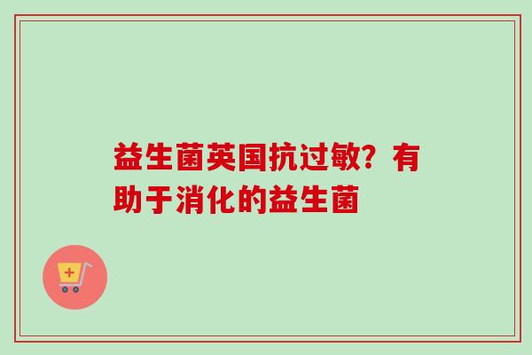 益生菌英国抗?有助于消化的益生菌 益生菌英国抗?有助于消化的益生菌