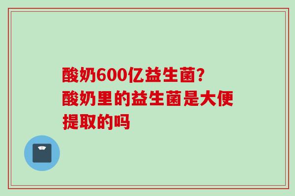 酸奶600亿益生菌?酸奶里的益生菌是大便提取的吗 酸奶600亿益生菌?酸奶里的益生菌是大便提取的吗