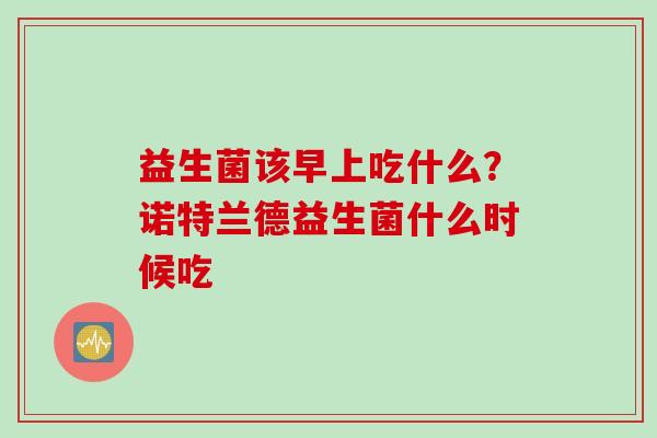 益生菌该早上吃什么？诺特兰德益生菌什么时候吃