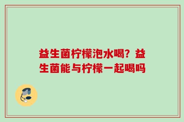 益生菌柠檬泡水喝?益生菌能与柠檬一起喝吗 益生菌柠檬泡水喝?益生菌能与柠檬一起喝吗