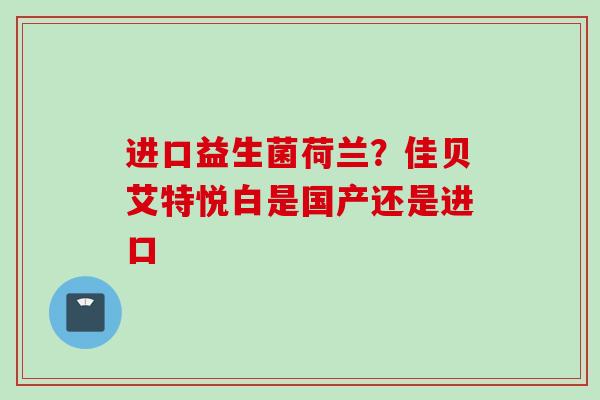 进口益生菌荷兰？佳贝艾特悦白是国产还是进口