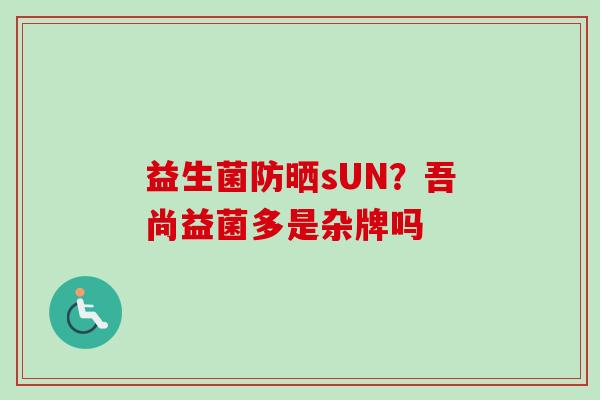 益生菌防晒sUN?吾尚益菌多是杂牌吗 益生菌防晒sUN?吾尚益菌多是杂牌吗