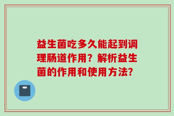益生菌吃多久能起到调理肠道作用？解析益生菌的作用和使用方法？