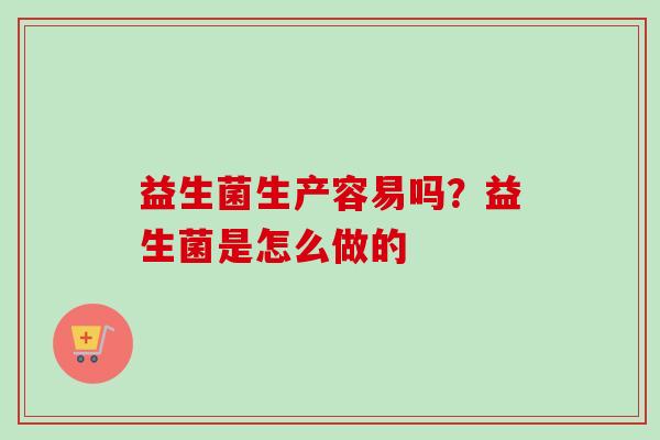 益生菌生产容易吗?益生菌是怎么做的 益生菌生产容易吗?益生菌是怎么做的