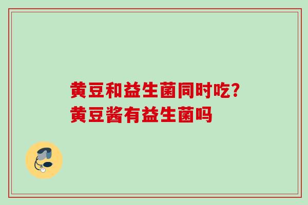 黄豆和益生菌同时吃?黄豆酱有益生菌吗 黄豆和益生菌同时吃?黄豆酱有益生菌吗