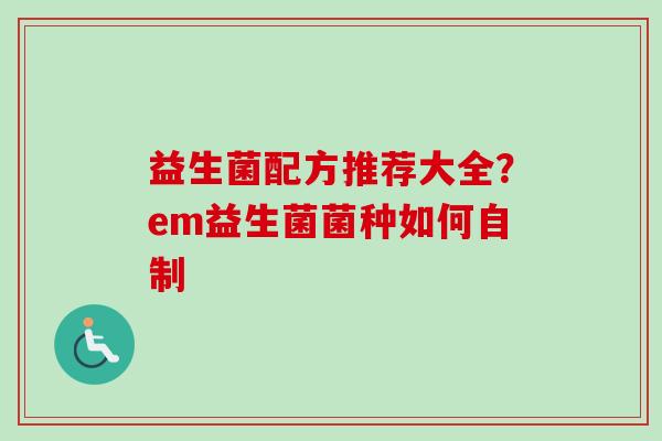 益生菌配方推荐大全？em益生菌菌种如何自制