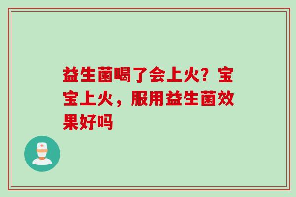 益生菌喝了会上火?宝宝上火,服用益生菌效果好吗 益生菌喝了会上火?宝宝上火,服用益生菌效果好吗