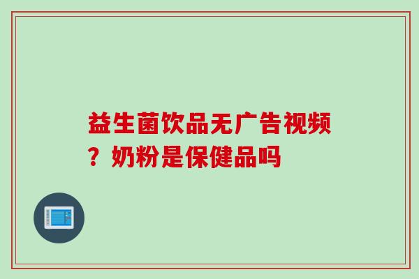 益生菌饮品无广告视频？奶粉是保健品吗