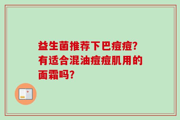 益生菌推荐下巴痘痘?有适合混油痘痘肌用的面霜吗? 益生菌推荐下巴痘痘?有适合混油痘痘肌用的面霜吗?