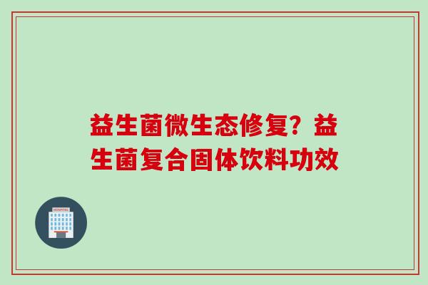 益生菌微生态修复?益生菌复合固体饮料功效 益生菌微生态修复?益生菌复合固体饮料功效