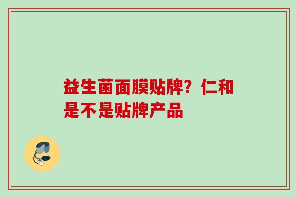 益生菌面膜贴牌?仁和是不是贴牌产品 益生菌面膜贴牌?仁和是不是贴牌产品