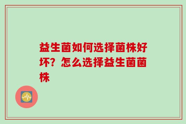 益生菌如何选择菌株好坏?怎么选择益生菌菌株 益生菌如何选择菌株好坏?怎么选择益生菌菌株