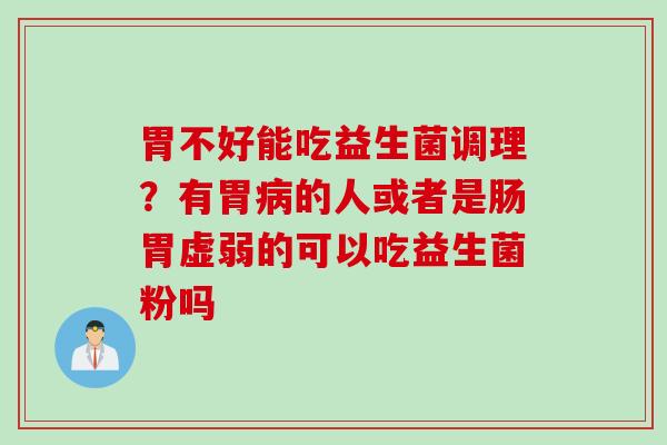 胃不好能吃益生菌调理？有胃的人或者是肠胃虚弱的可以吃益生菌粉吗