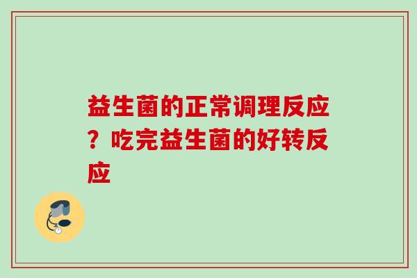 益生菌的正常调理反应?吃完益生菌的好转反应 益生菌的正常调理反应?吃完益生菌的好转反应