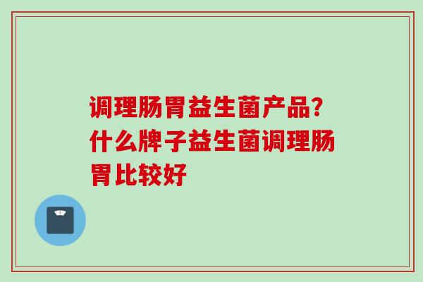调理肠胃益生菌产品?什么牌子益生菌调理肠胃比较好 调理肠胃益生菌产品?什么牌子益生菌调理肠胃比较好