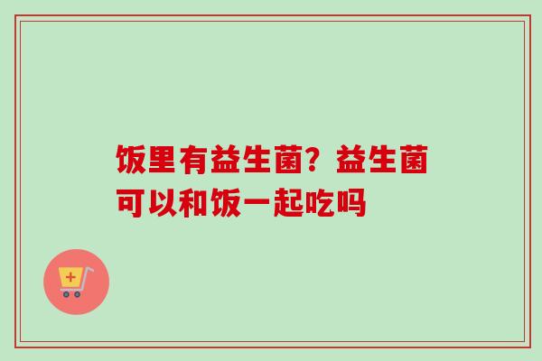 饭里有益生菌?益生菌可以和饭一起吃吗 饭里有益生菌?益生菌可以和饭一起吃吗