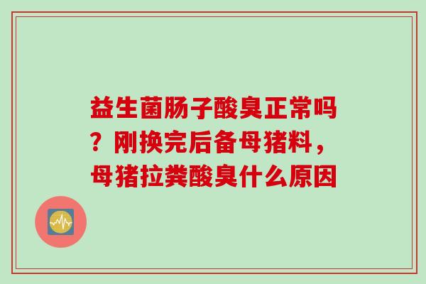 益生菌肠子酸臭正常吗?刚换完后备母猪料,母猪拉粪酸臭什么原因 益生菌肠子酸臭正常吗?刚换完后备母猪料,母猪拉粪酸臭什么原因