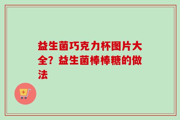 益生菌巧克力杯图片大全?益生菌棒棒糖的做法 益生菌巧克力杯图片大全?益生菌棒棒糖的做法