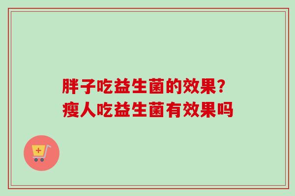 胖子吃益生菌的效果？瘦人吃益生菌有效果吗