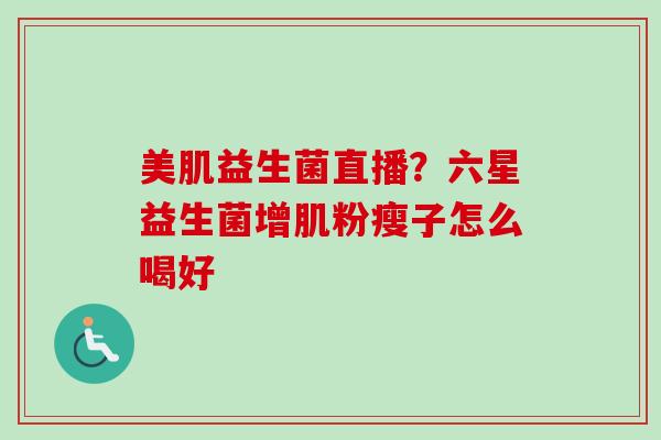 美肌益生菌直播？六星益生菌增肌粉瘦子怎么喝好