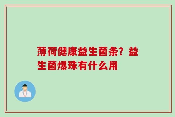 薄荷健康益生菌条？益生菌爆珠有什么用