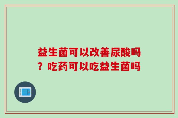 益生菌可以改善尿酸吗?吃药可以吃益生菌吗 益生菌可以改善尿酸吗?吃药可以吃益生菌吗